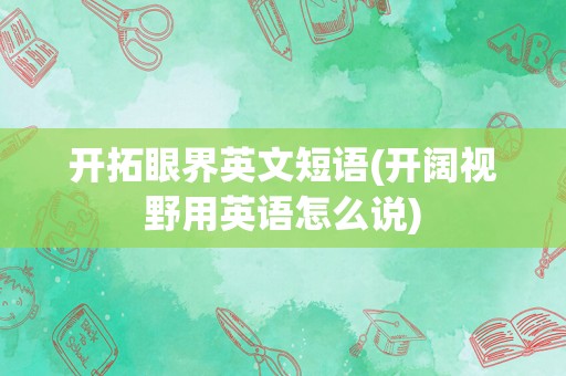 开拓眼界英文短语(开阔视野用英语怎么说)