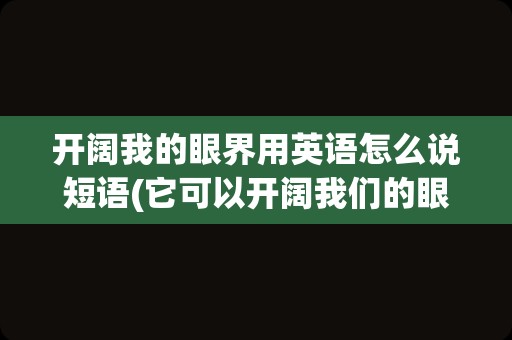 开阔我的眼界用英语怎么说短语(它可以开阔我们的眼界英语)