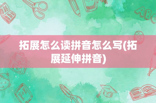 拓展怎么读拼音怎么写(拓展延伸拼音)