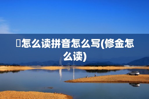 脩怎么读拼音怎么写(修金怎么读)