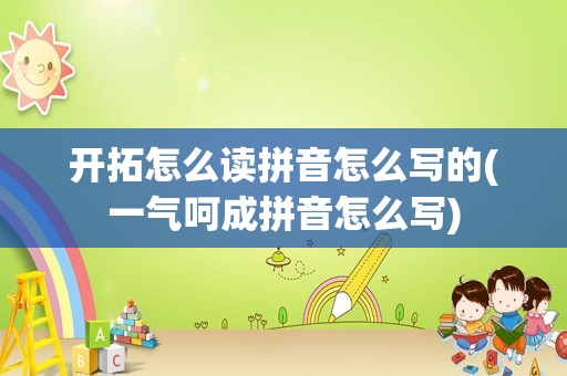 开拓怎么读拼音怎么写的(一气呵成拼音怎么写)
