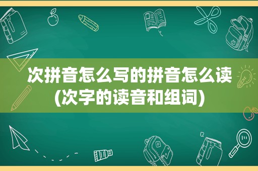 次拼音怎么写的拼音怎么读(次字的读音和组词)