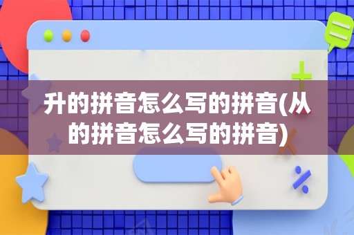 升的拼音怎么写的拼音(从的拼音怎么写的拼音)