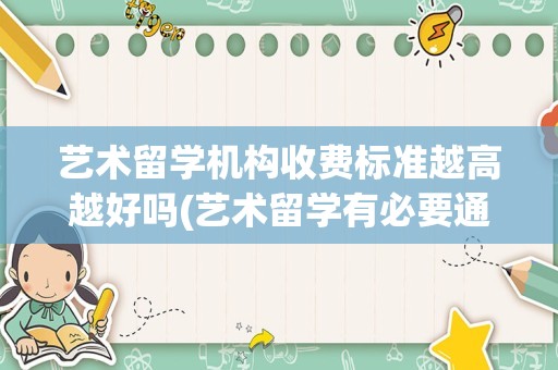 艺术留学机构收费标准越高越好吗(艺术留学有必要通过机构吗)