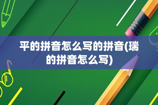 平的拼音怎么写的拼音(瑞的拼音怎么写)