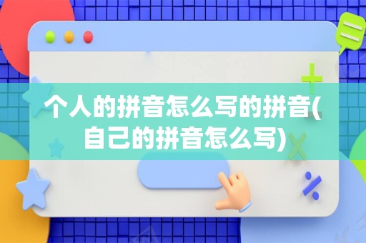 个人的拼音怎么写的拼音(自己的拼音怎么写)