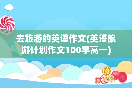 去旅游的英语作文(英语旅游计划作文100字高一)