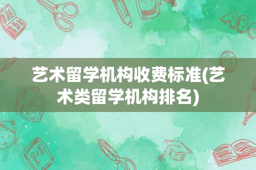 艺术留学机构收费标准(艺术类留学机构排名)