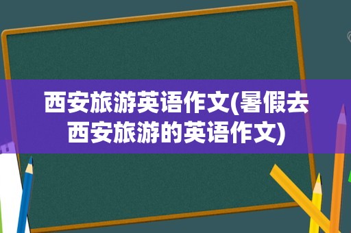 西安旅游英语作文(暑假去西安旅游的英语作文)
