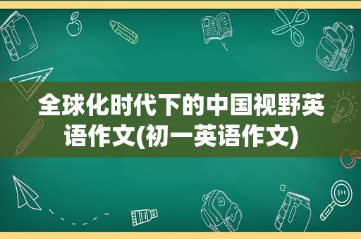 全球化时代下的中国视野英语作文(初一英语作文)