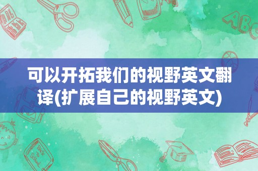可以开拓我们的视野英文翻译(扩展自己的视野英文)