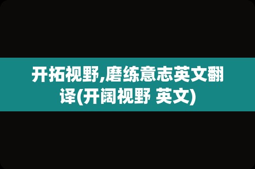开拓视野,磨练意志英文翻译(开阔视野 英文)