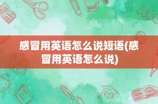 感冒用英语怎么说短语(感冒用英语怎么说)