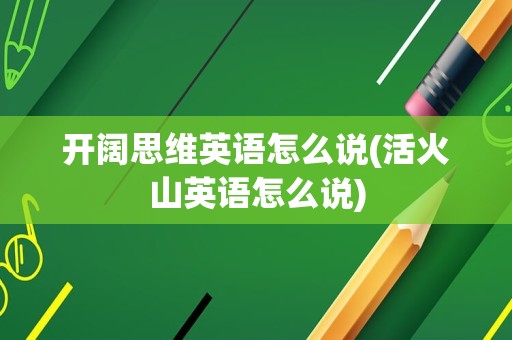 开阔思维英语怎么说(活火山英语怎么说)