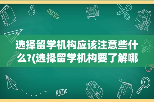 选择留学机构应该注意些什么?(选择留学机构要了解哪些方面)