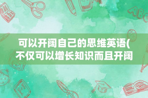 可以开阔自己的思维英语(不仅可以增长知识而且开阔眼界英语)