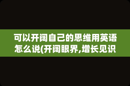 可以开阔自己的思维用英语怎么说(开阔眼界,增长见识用英语怎么说)
