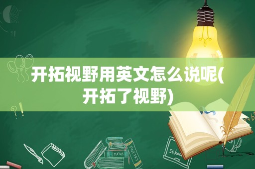 开拓视野用英文怎么说呢(开拓了视野)