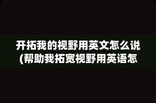 开拓我的视野用英文怎么说(帮助我拓宽视野用英语怎么说)