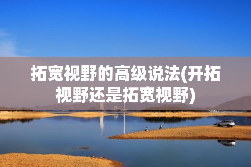 拓宽视野的高级说法(开拓视野还是拓宽视野)
