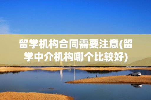 留学机构合同需要注意(留学中介机构哪个比较好)