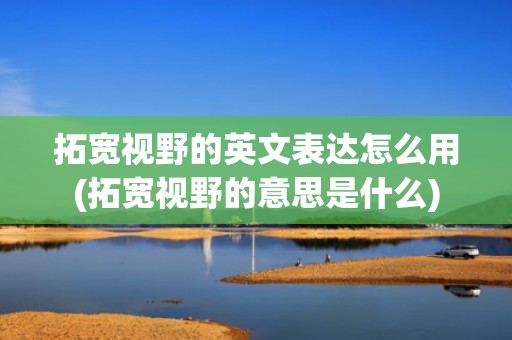 拓宽视野的英文表达怎么用(拓宽视野的意思是什么)