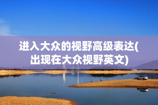 进入大众的视野高级表达(出现在大众视野英文)