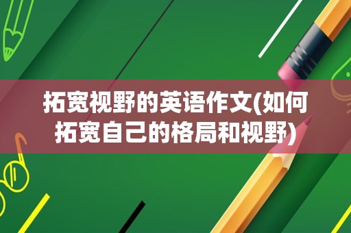 拓宽视野的英语作文(如何拓宽自己的格局和视野)