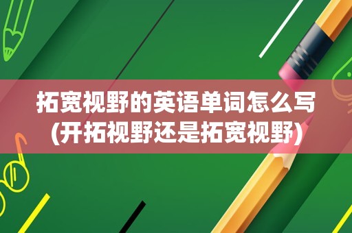 拓宽视野的英语单词怎么写(开拓视野还是拓宽视野)