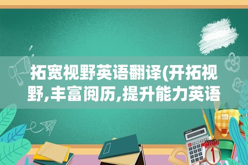拓宽视野英语翻译(开拓视野,丰富阅历,提升能力英语)