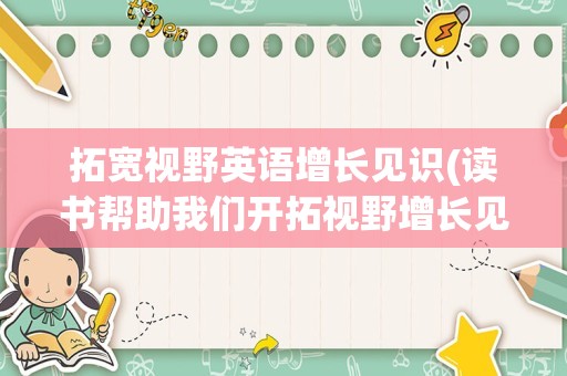 拓宽视野英语增长见识(读书帮助我们开拓视野增长见识)