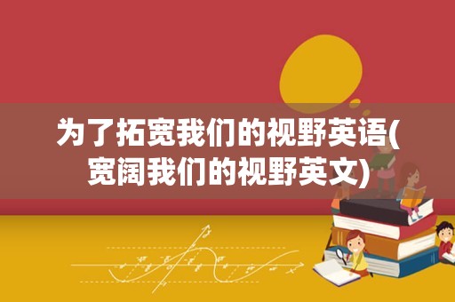 为了拓宽我们的视野英语(宽阔我们的视野英文)