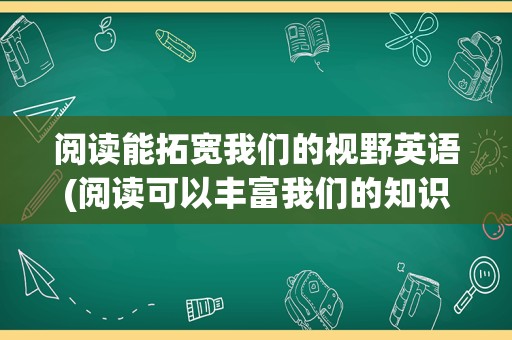 阅读能拓宽我们的视野英语(阅读可以丰富我们的知识英语翻译)