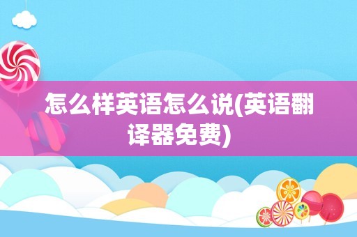 怎么样英语怎么说(英语翻译器免费)