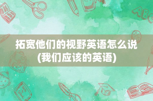 拓宽他们的视野英语怎么说(我们应该的英语)
