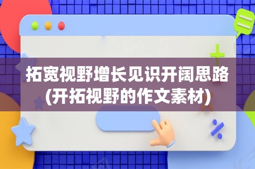 拓宽视野增长见识开阔思路(开拓视野的作文素材)