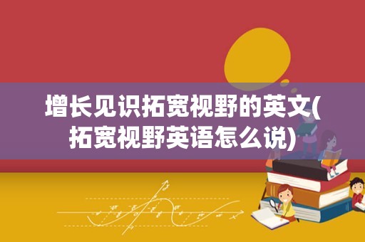 增长见识拓宽视野的英文(拓宽视野英语怎么说)