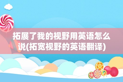 拓展了我的视野用英语怎么说(拓宽视野的英语翻译)