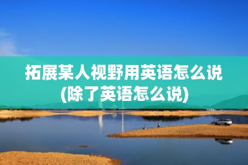 拓展某人视野用英语怎么说(除了英语怎么说)