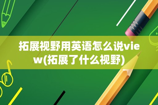 拓展视野用英语怎么说view(拓展了什么视野)