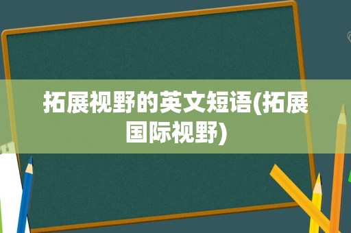 拓展视野的英文短语(拓展国际视野)