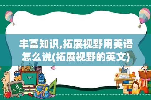 丰富知识,拓展视野用英语怎么说(拓展视野的英文)