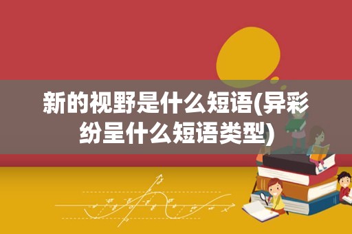 新的视野是什么短语(异彩纷呈什么短语类型)