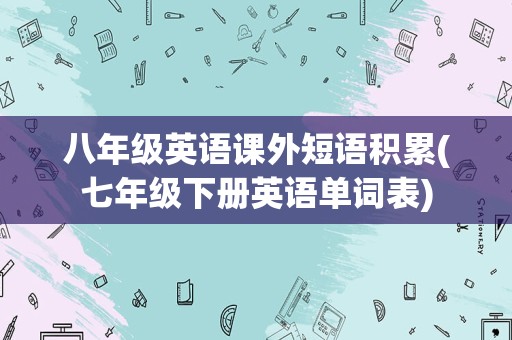 八年级英语课外短语积累(七年级下册英语单词表)