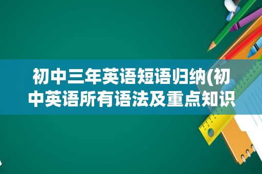 初中三年英语短语归纳(初中英语所有语法及重点知识)