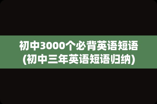 初中3000个必背英语短语(初中三年英语短语归纳)