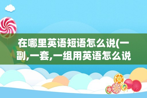 在哪里英语短语怎么说(一副,一套,一组用英语怎么说)