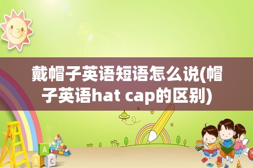 戴帽子英语短语怎么说(帽子英语hat cap的区别)