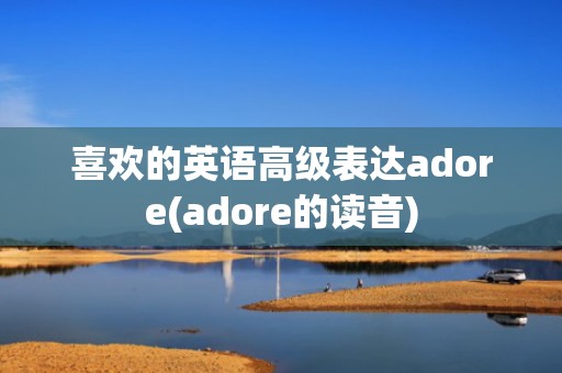 喜欢的英语高级表达adore(adore的读音)