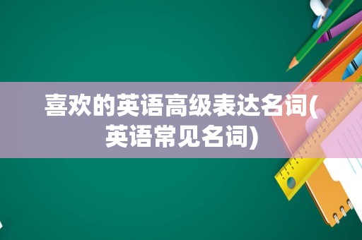 喜欢的英语高级表达名词(英语常见名词)